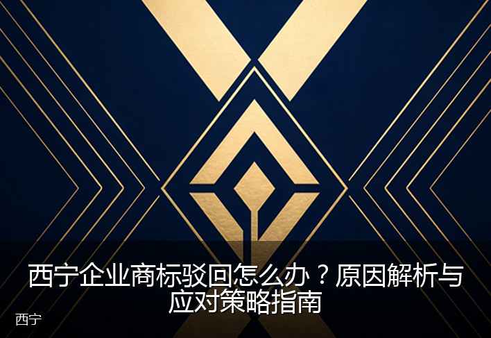 西宁企业商标驳回怎么办？原因解析与应对策略指南
